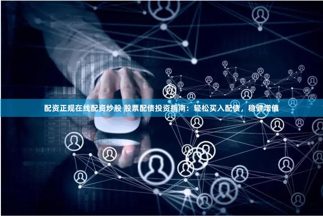配资正规在线配资炒股 股票配债投资指南：轻松买入配债，稳健增值