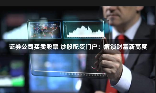 证券公司买卖股票 炒股配资门户：解锁财富新高度