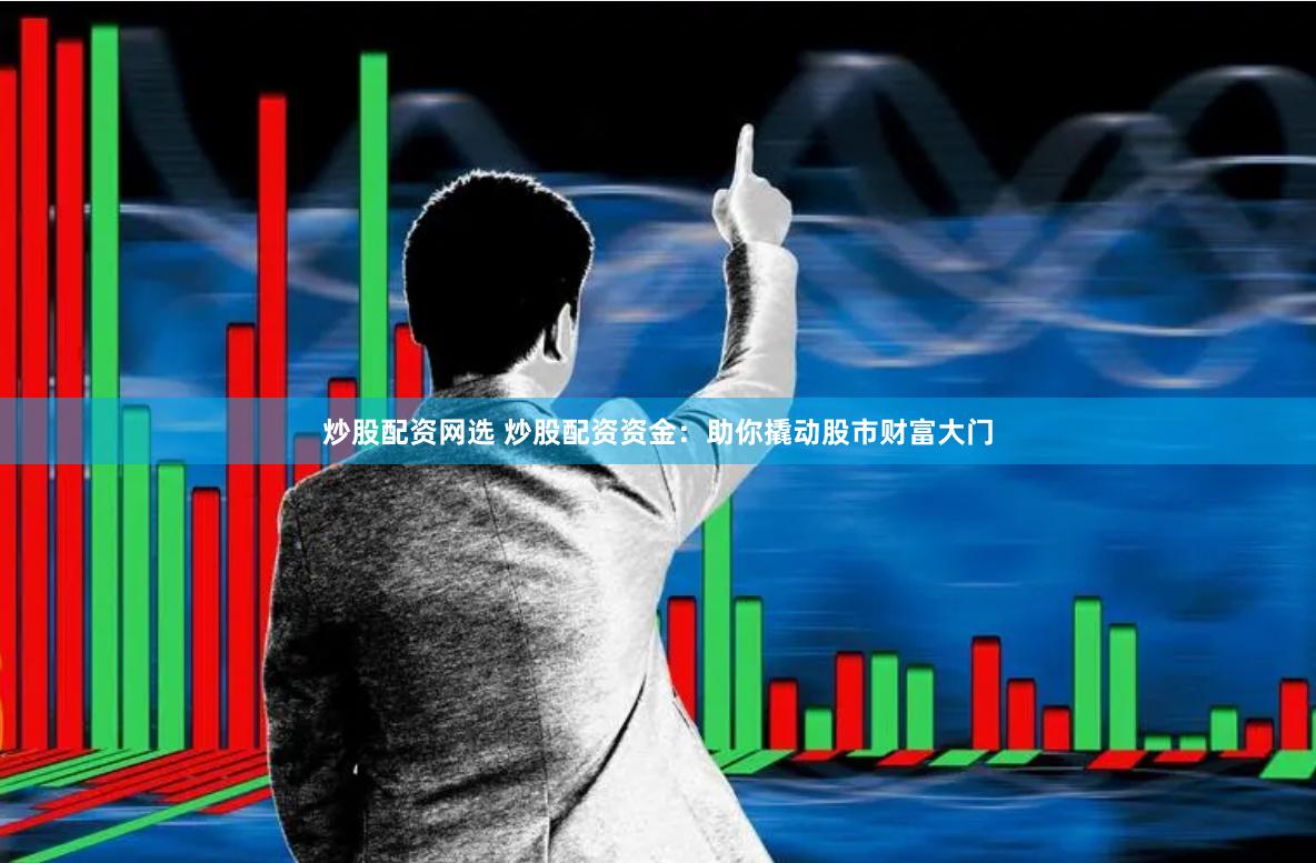 炒股配资网选 炒股配资资金：助你撬动股市财富大门