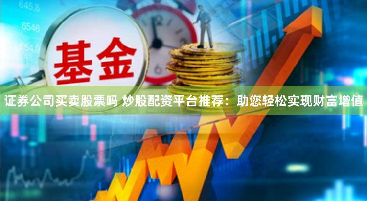 证券公司买卖股票吗 炒股配资平台推荐：助您轻松实现财富增值