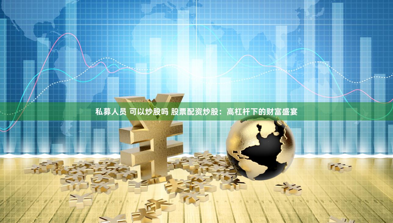 私募人员 可以炒股吗 股票配资炒股：高杠杆下的财富盛宴