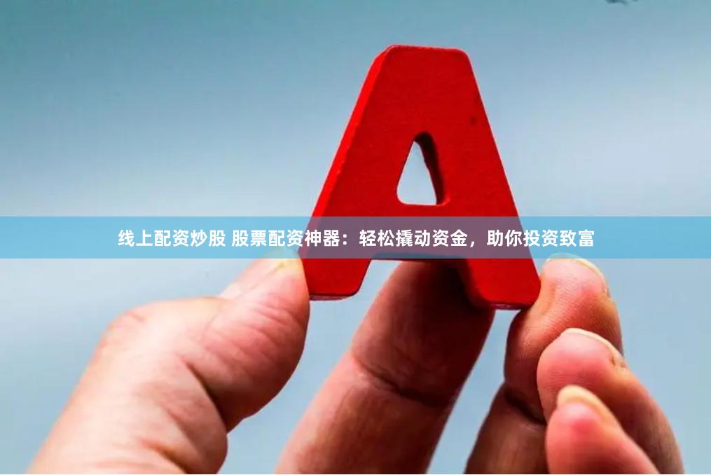 线上配资炒股 股票配资神器：轻松撬动资金，助你投资致富