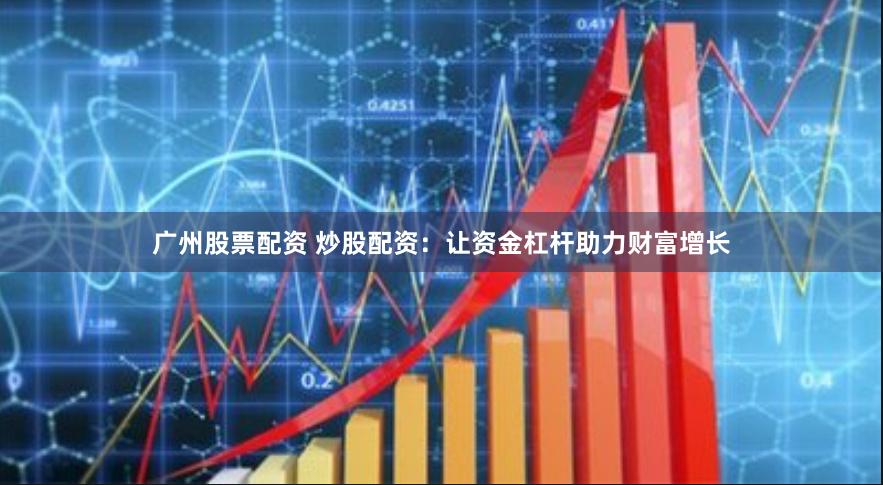 广州股票配资 炒股配资：让资金杠杆助力财富增长