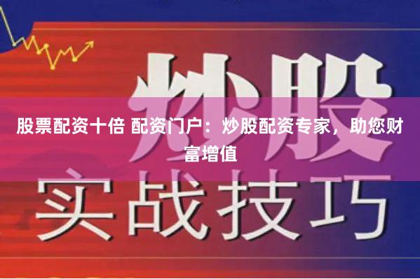 股票配资十倍 配资门户：炒股配资专家，助您财富增值
