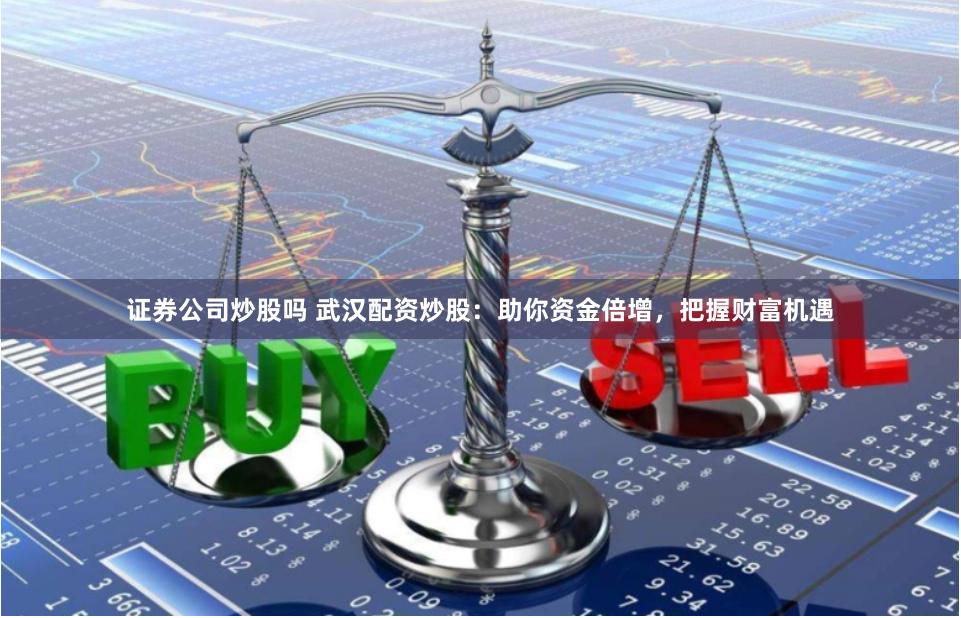 证券公司炒股吗 武汉配资炒股：助你资金倍增，把握财富机遇