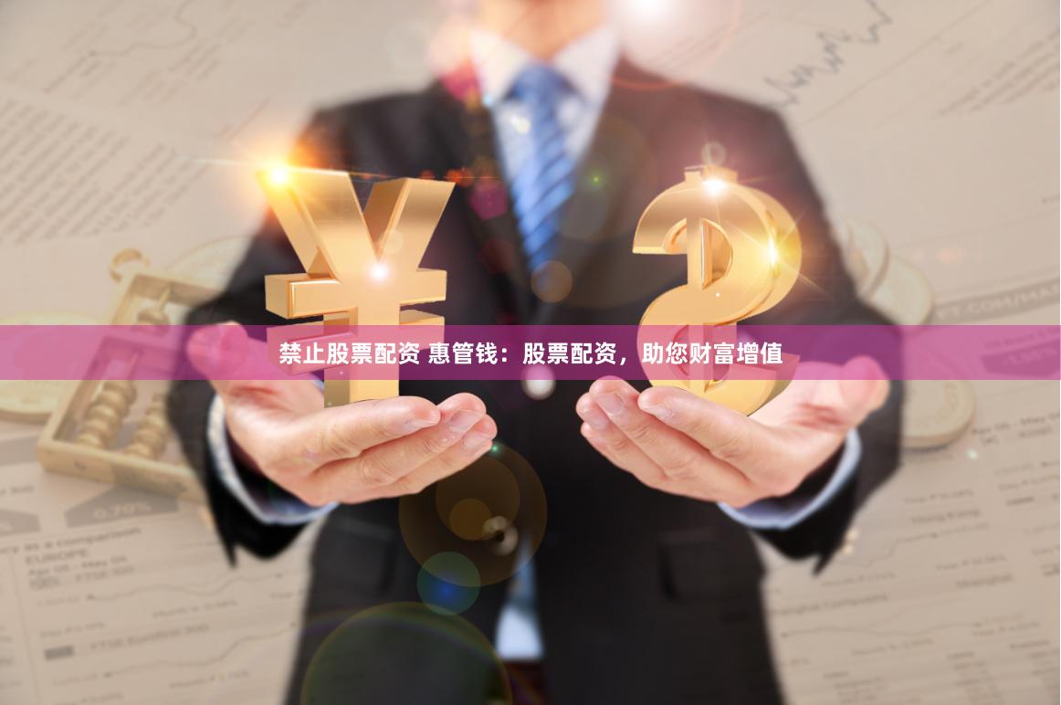禁止股票配资 惠管钱：股票配资，助您财富增值