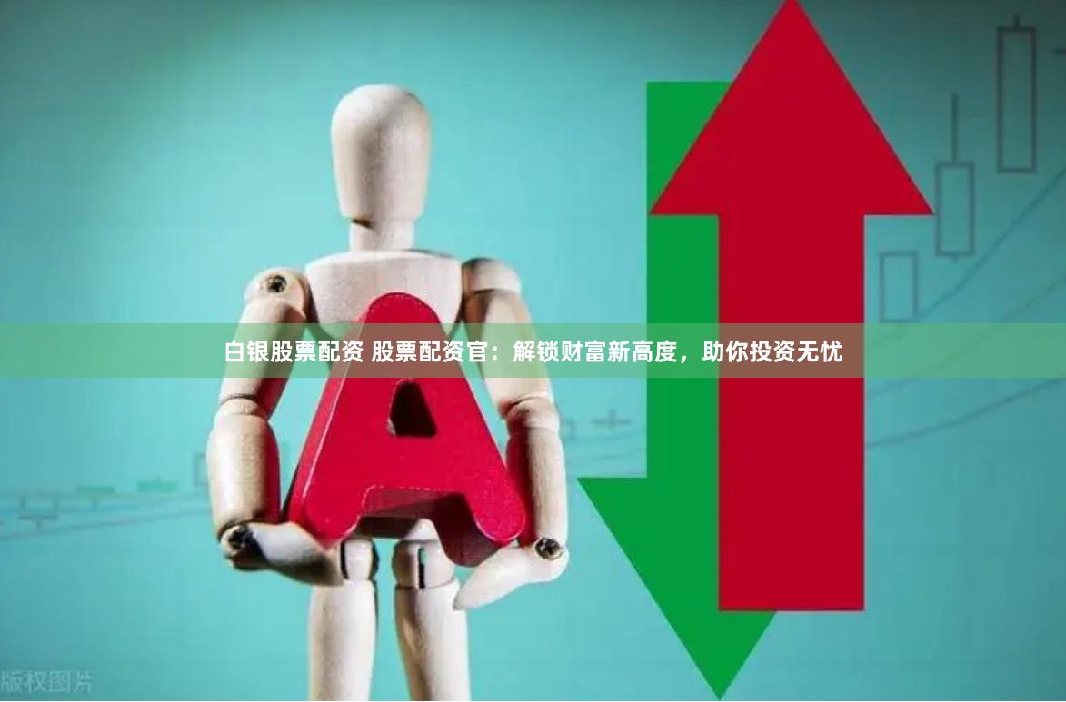 白银股票配资 股票配资官：解锁财富新高度，助你投资无忧