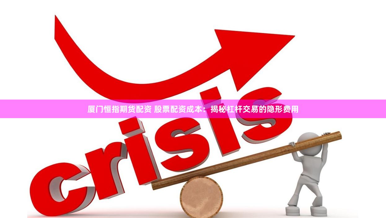 厦门恒指期货配资 股票配资成本：揭秘杠杆交易的隐形费用