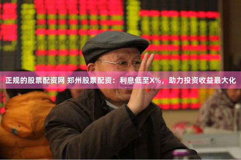 正规的股票配资网 郑州股票配资：利息低至X%，助力投资收益最大化