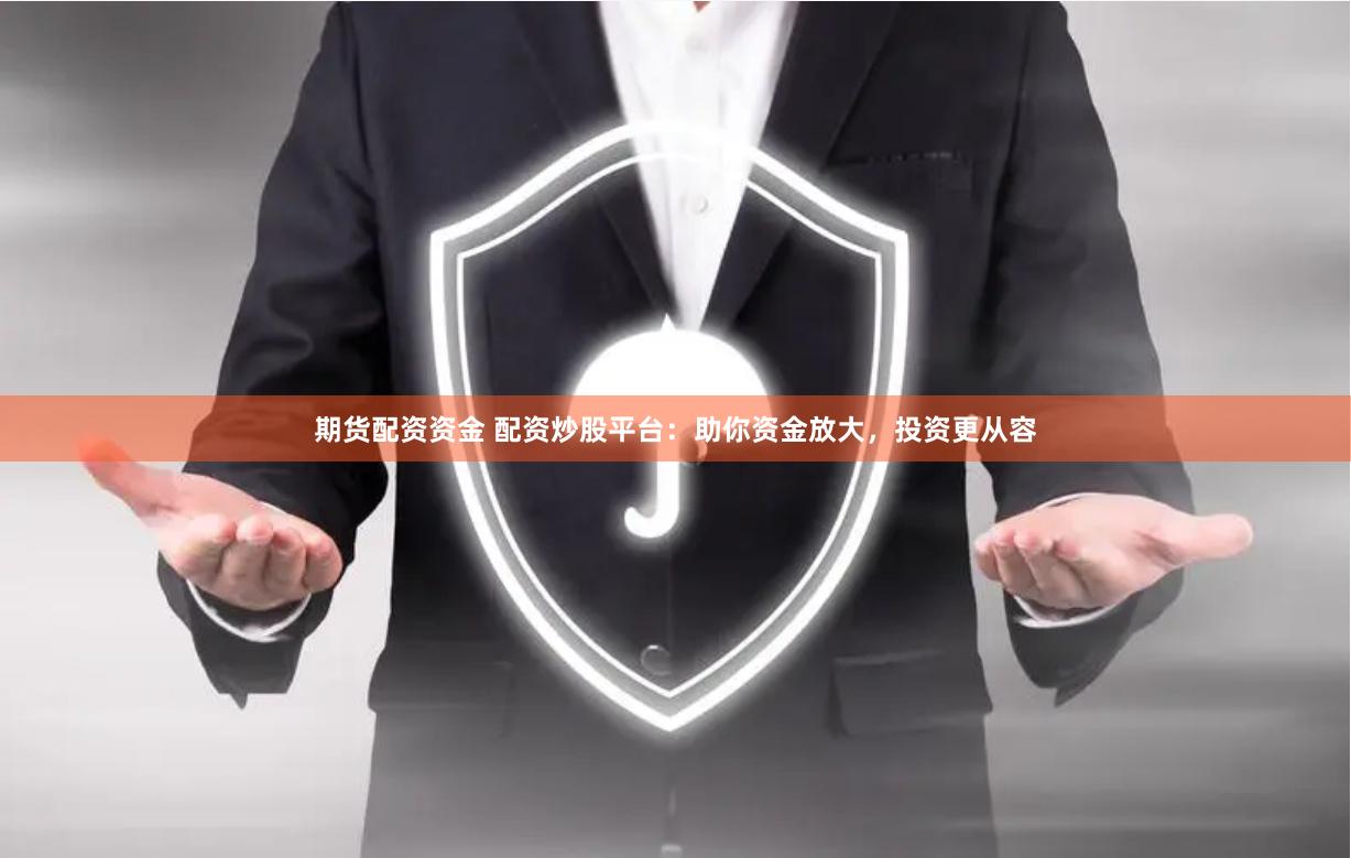 期货配资资金 配资炒股平台：助你资金放大，投资更从容