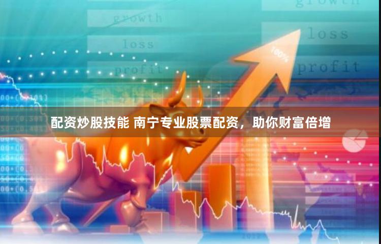配资炒股技能 南宁专业股票配资，助你财富倍增
