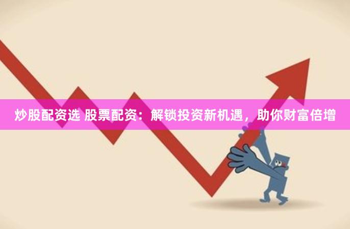 炒股配资选 股票配资：解锁投资新机遇，助你财富倍增