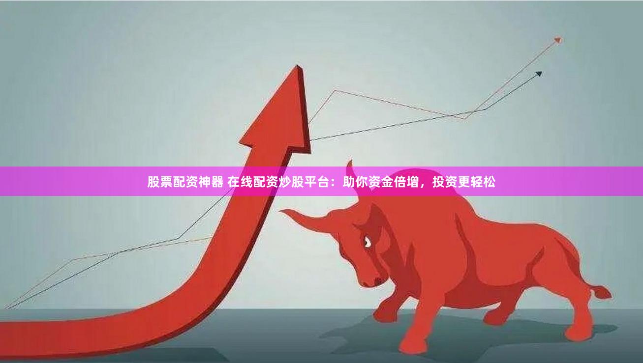 股票配资神器 在线配资炒股平台：助你资金倍增，投资更轻松