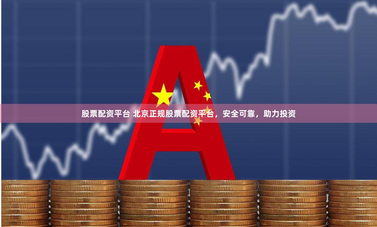 股票配资平台 北京正规股票配资平台，安全可靠，助力投资