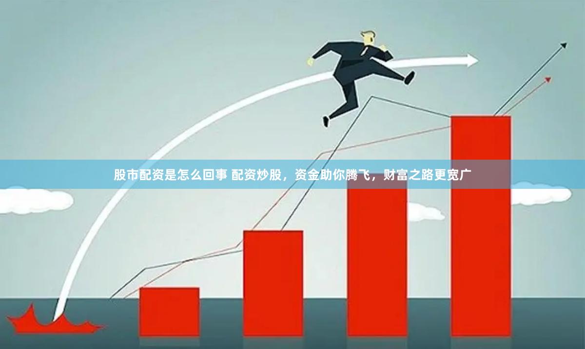 股市配资是怎么回事 配资炒股，资金助你腾飞，财富之路更宽广
