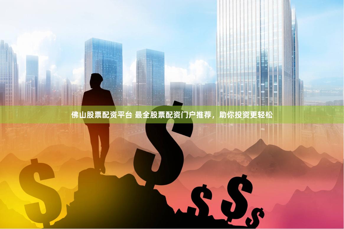 佛山股票配资平台 最全股票配资门户推荐，助你投资更轻松