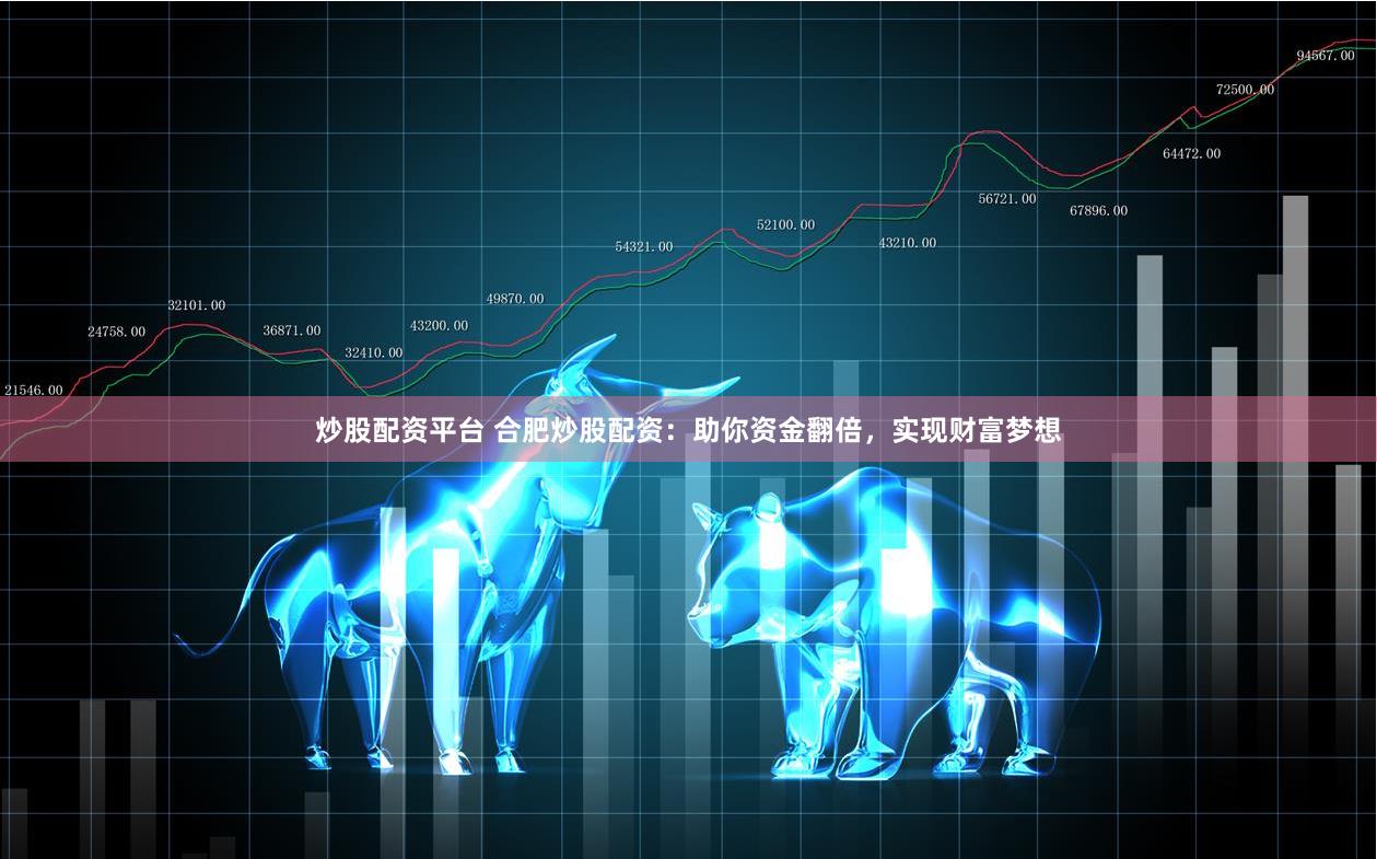 炒股配资平台 合肥炒股配资：助你资金翻倍，实现财富梦想