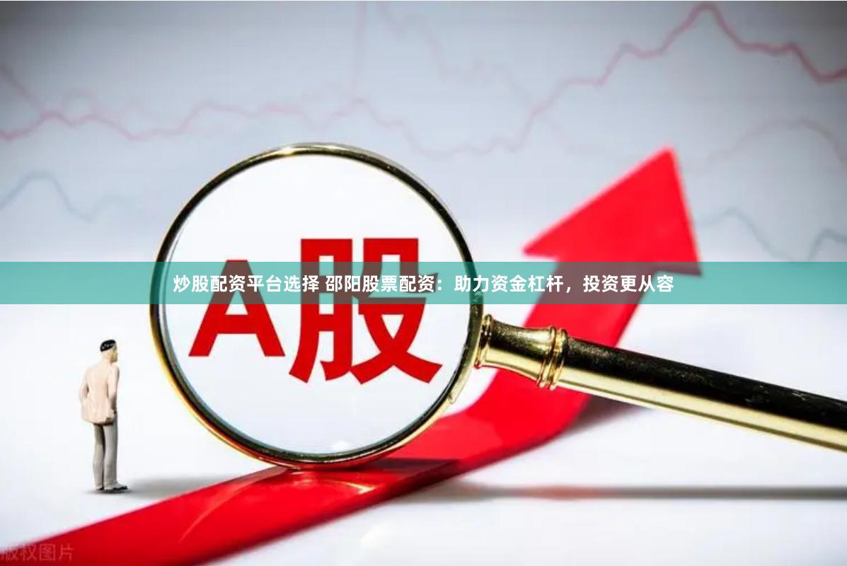 炒股配资平台选择 邵阳股票配资：助力资金杠杆，投资更从容