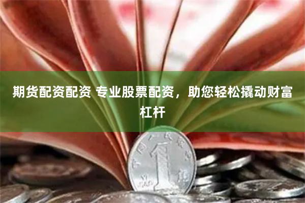 期货配资配资 专业股票配资，助您轻松撬动财富杠杆