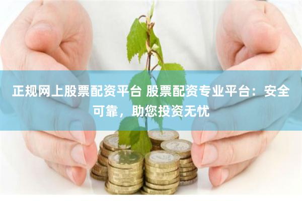 正规网上股票配资平台 股票配资专业平台：安全可靠，助您投资无忧