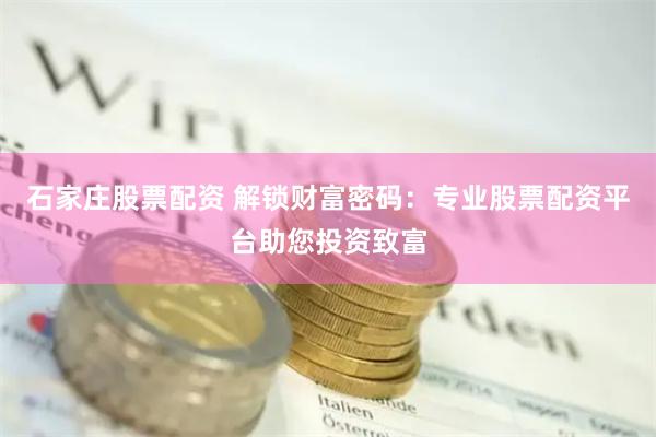 石家庄股票配资 解锁财富密码：专业股票配资平台助您投资致富