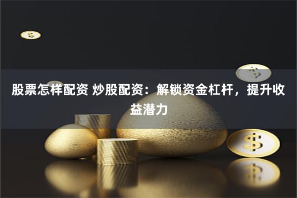 股票怎样配资 炒股配资：解锁资金杠杆，提升收益潜力