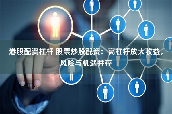 港股配资杠杆 股票炒股配资：高杠杆放大收益，风险与机遇并存