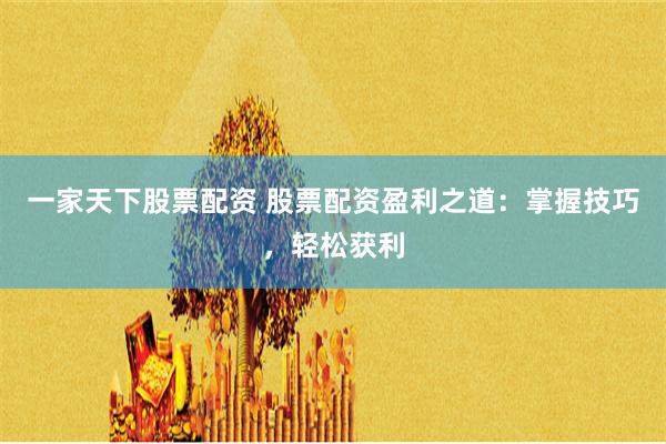一家天下股票配资 股票配资盈利之道：掌握技巧，轻松获利