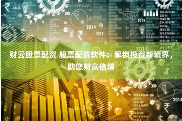 财云股票配资 股票配资软件：解锁投资新境界，助您财富倍增