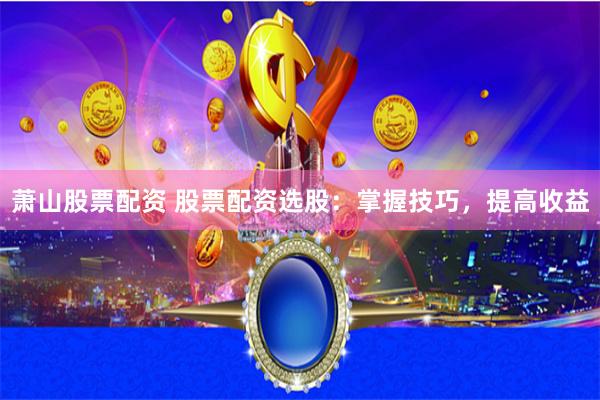 萧山股票配资 股票配资选股：掌握技巧，提高收益