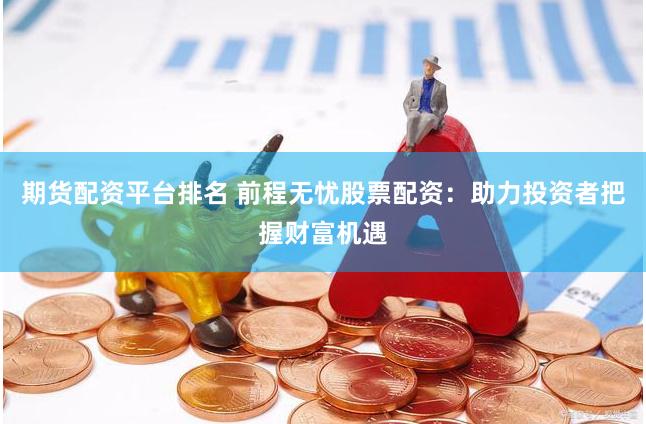 期货配资平台排名 前程无忧股票配资：助力投资者把握财富机遇