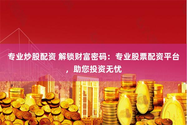 专业炒股配资 解锁财富密码：专业股票配资平台，助您投资无忧