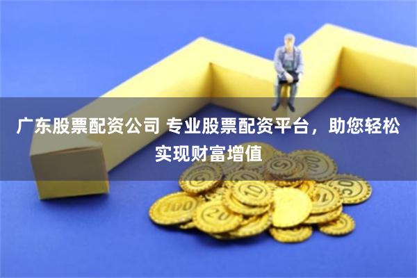 广东股票配资公司 专业股票配资平台，助您轻松实现财富增值