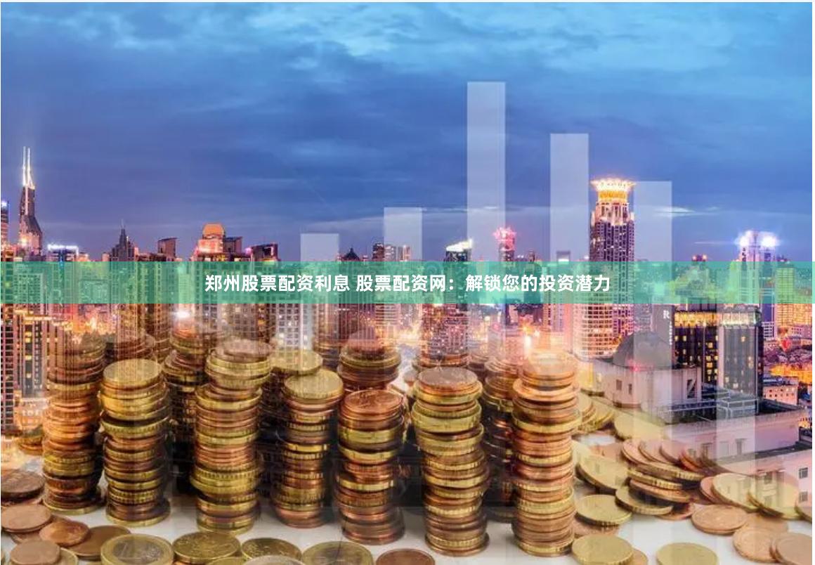 郑州股票配资利息 股票配资网：解锁您的投资潜力