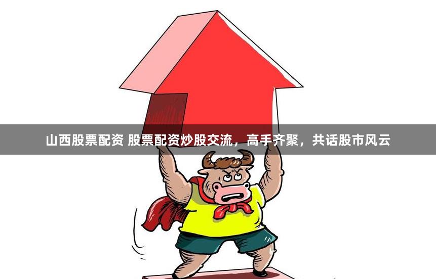 山西股票配资 股票配资炒股交流，高手齐聚，共话股市风云