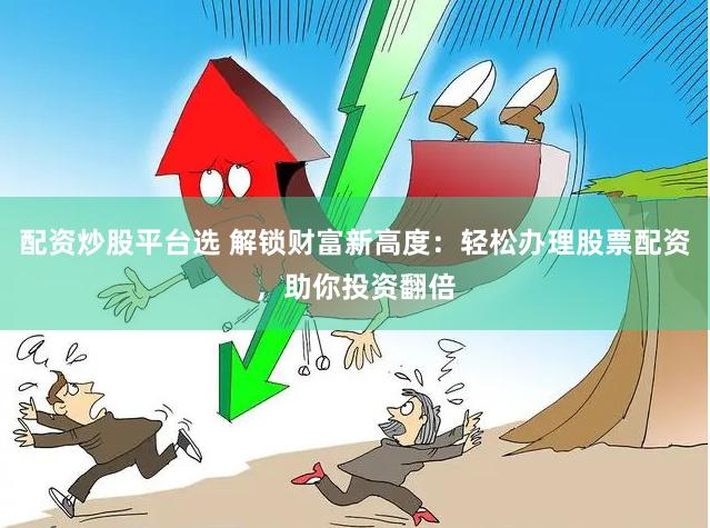 配资炒股平台选 解锁财富新高度：轻松办理股票配资，助你投资翻倍