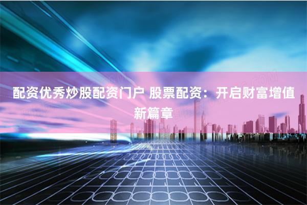 配资优秀炒股配资门户 股票配资：开启财富增值新篇章