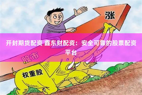开封期货配资 鑫东财配资：安全可靠的股票配资平台