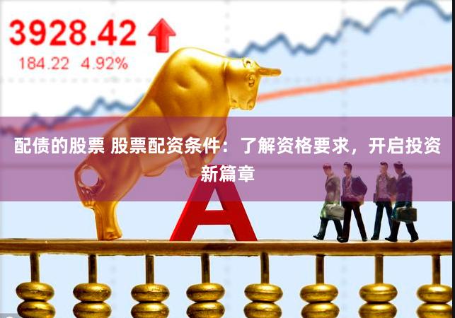 配债的股票 股票配资条件：了解资格要求，开启投资新篇章