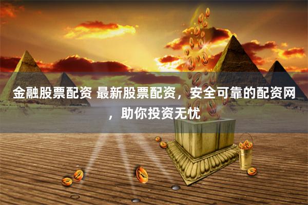 金融股票配资 最新股票配资，安全可靠的配资网，助你投资无忧