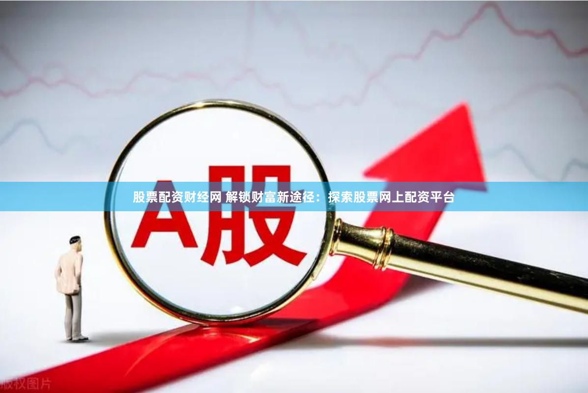 股票配资财经网 解锁财富新途径：探索股票网上配资平台