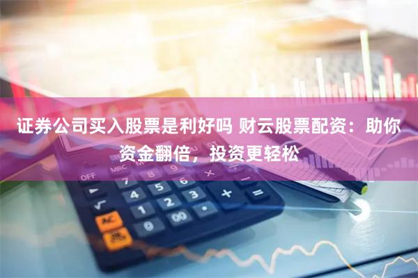 证券公司买入股票是利好吗 财云股票配资：助你资金翻倍，投资更轻松