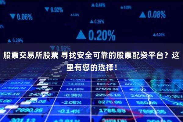 股票交易所股票 寻找安全可靠的股票配资平台？这里有您的选择！