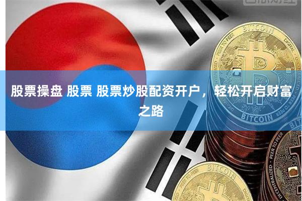 股票操盘 股票 股票炒股配资开户，轻松开启财富之路