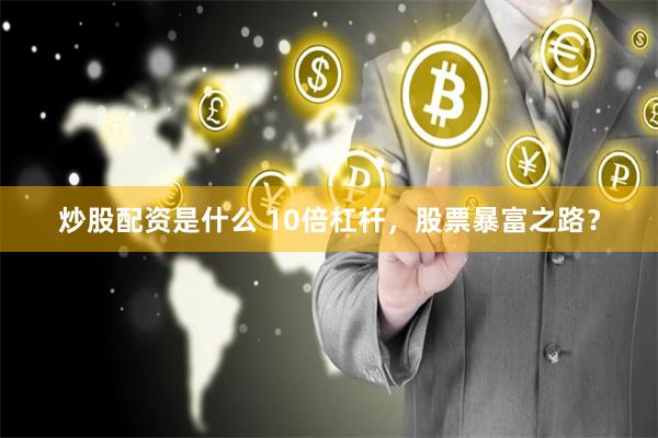 炒股配资是什么 10倍杠杆，股票暴富之路？