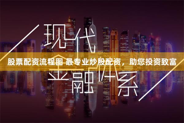 股票配资流程图 最专业炒股配资，助您投资致富