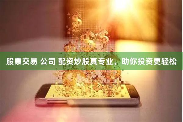 股票交易 公司 配资炒股真专业，助你投资更轻松
