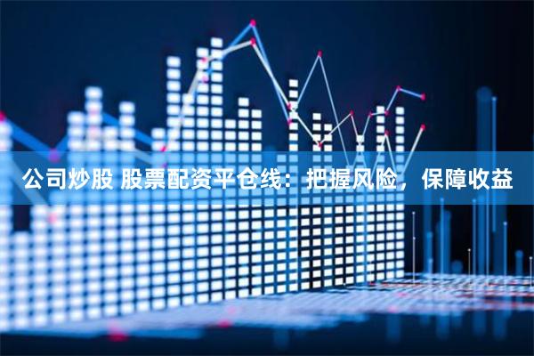 公司炒股 股票配资平仓线：把握风险，保障收益