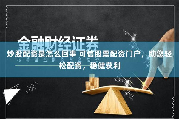 炒股配资是怎么回事 可信股票配资门户，助您轻松配资，稳健获利