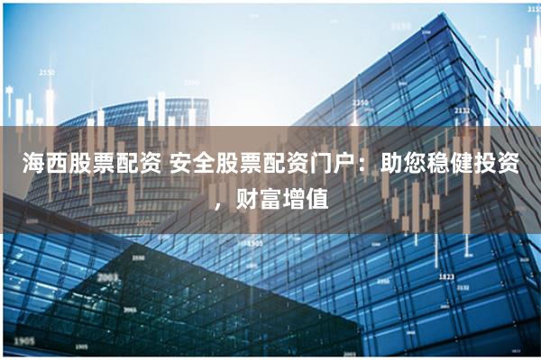 海西股票配资 安全股票配资门户：助您稳健投资，财富增值